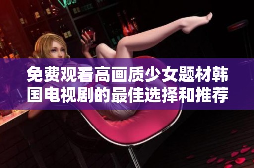 免費(fèi)觀看高畫質(zhì)少女題材韓國(guó)電視劇的最佳選擇和推薦
