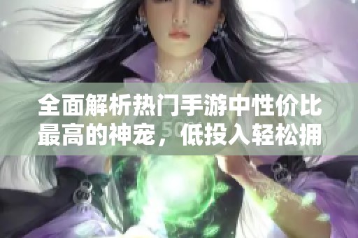 全面解析熱門手游中性價(jià)比最高的神寵，低投入輕松擁有你想要的寵物推薦