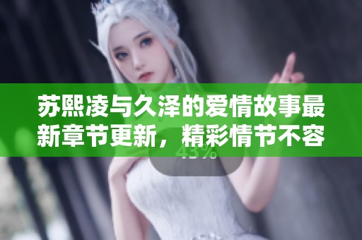 蘇熙凌與久澤的愛情故事最新章節(jié)更新，精彩情節(jié)不容錯(cuò)過
