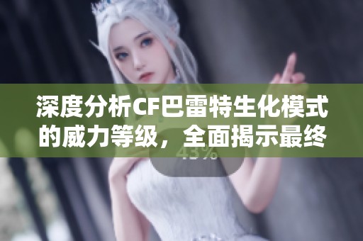 深度分析CF巴雷特生化模式的威力等級，全面揭示最終霸主的真實面貌