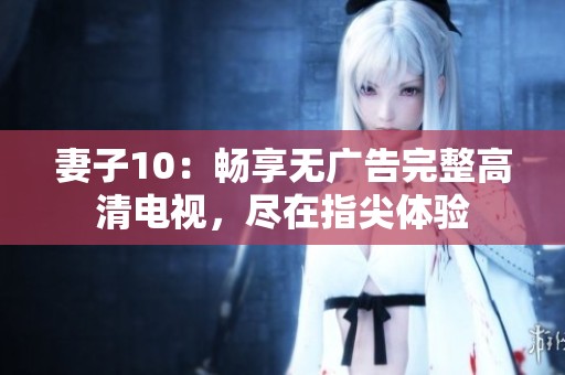 妻子10：暢享無(wú)廣告完整高清電視，盡在指尖體驗(yàn)