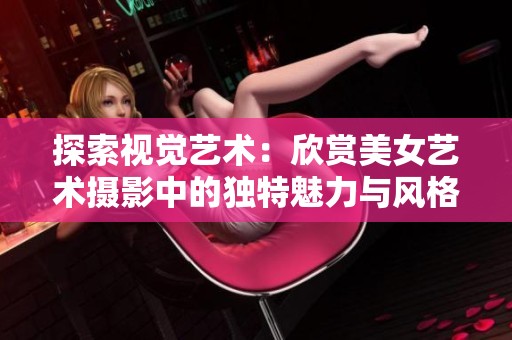 探索視覺(jué)藝術(shù)：欣賞美女藝術(shù)攝影中的獨(dú)特魅力與風(fēng)格