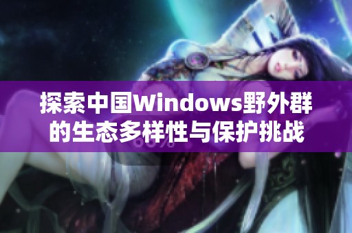 探索中國Windows野外群的生態(tài)多樣性與保護挑戰(zhàn)