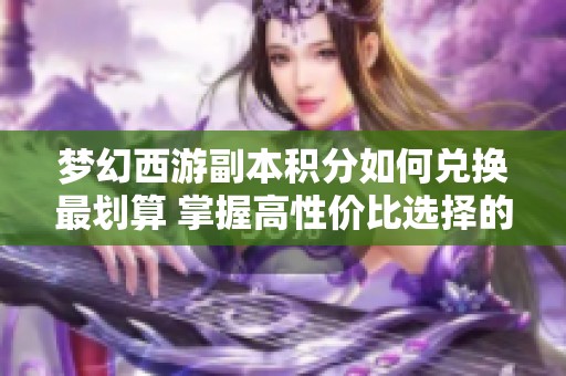 夢幻西游副本積分如何兌換最劃算 掌握高性價(jià)比選擇的技巧與建議