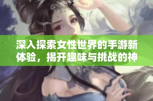 深入探索女性世界的手游新體驗，揭開趣味與挑戰(zhàn)的神秘面紗