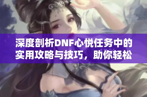 深度剖析DNF心悅?cè)蝿?wù)中的實(shí)用攻略與技巧，助你輕松提升游戲體驗(yàn)