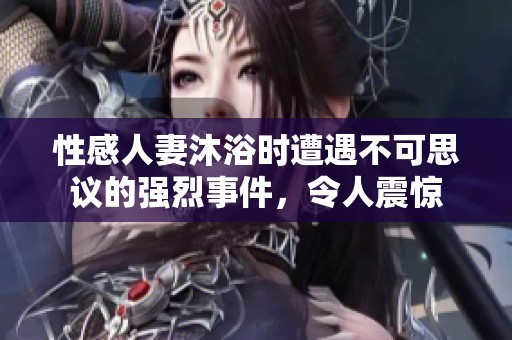 性感人妻沐浴時(shí)遭遇不可思議的強(qiáng)烈事件，令人震驚