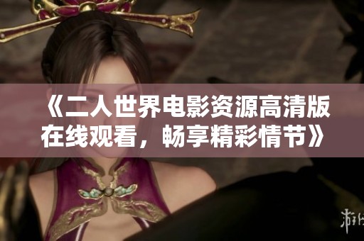 《二人世界電影資源高清版在線觀看，暢享精彩情節(jié)》