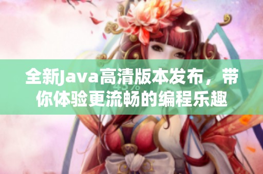 全新Java高清版本發(fā)布，帶你體驗(yàn)更流暢的編程樂(lè)趣