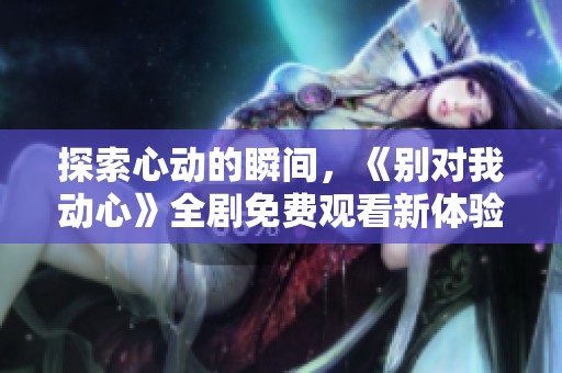 探索心動(dòng)的瞬間，《別對(duì)我動(dòng)心》全劇免費(fèi)觀看新體驗(yàn)