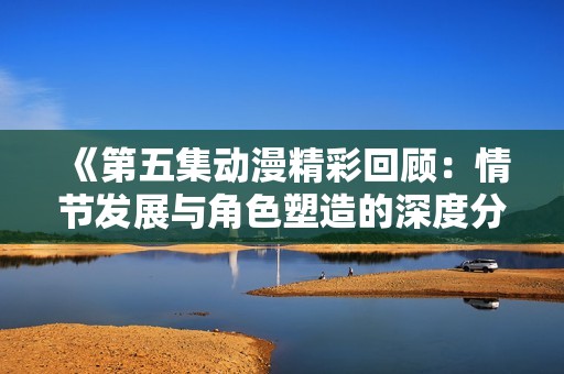 《第五集動(dòng)漫精彩回顧：情節(jié)發(fā)展與角色塑造的深度分析》