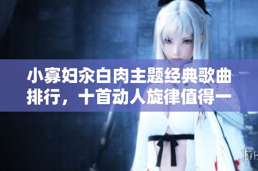 小寡婦汆白肉主題經(jīng)典歌曲排行，十首動(dòng)人旋律值得一聽