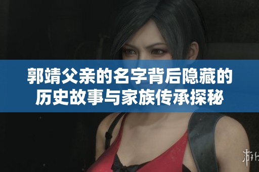 郭靖父親的名字背后隱藏的歷史故事與家族傳承探秘