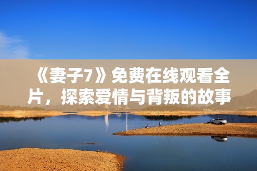《妻子7》免費在線觀看全片，探索愛情與背叛的故事真相