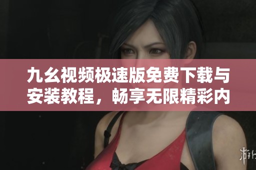 九幺視頻極速版免費下載與安裝教程，暢享無限精彩內(nèi)容