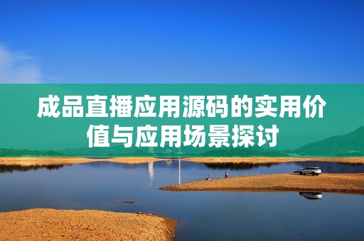 成品直播應(yīng)用源碼的實(shí)用價(jià)值與應(yīng)用場景探討