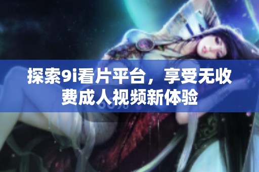 探索9i看片平臺(tái)，享受無收費(fèi)成人視頻新體驗(yàn)