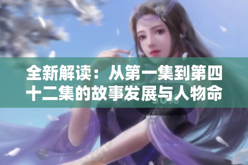全新解讀：從第一集到第四十二集的故事發(fā)展與人物命運(yùn)揭秘