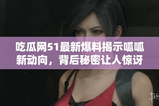 吃瓜網(wǎng)51最新爆料揭示呱呱新動向，背后秘密讓人驚訝
