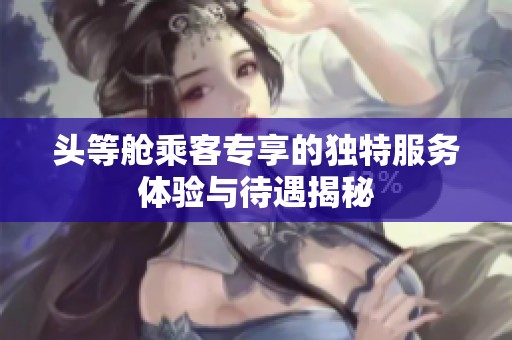 頭等艙乘客專享的獨(dú)特服務(wù)體驗(yàn)與待遇揭秘
