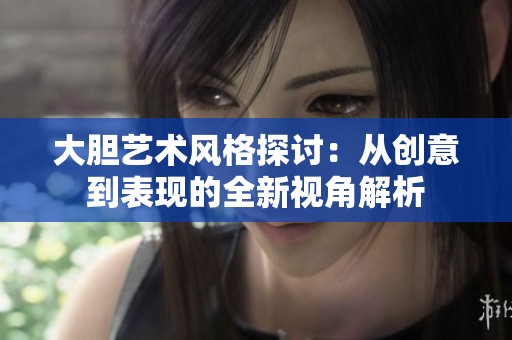 大膽藝術風格探討：從創(chuàng)意到表現(xiàn)的全新視角解析