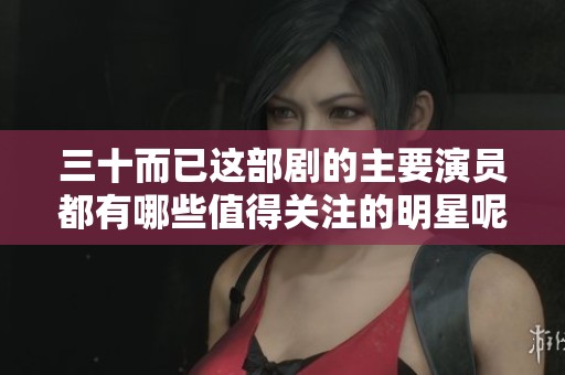 三十而已這部劇的主要演員都有哪些值得關注的明星呢