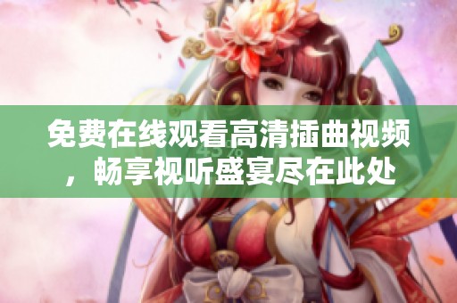 免費在線觀看高清插曲視頻，暢享視聽盛宴盡在此處