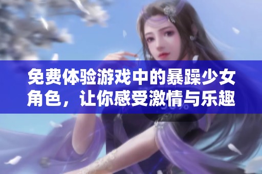免費體驗游戲中的暴躁少女角色，讓你感受激情與樂趣
