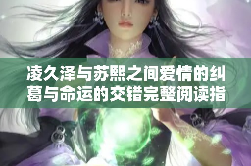 凌久澤與蘇熙之間愛情的糾葛與命運(yùn)的交錯完整閱讀指南