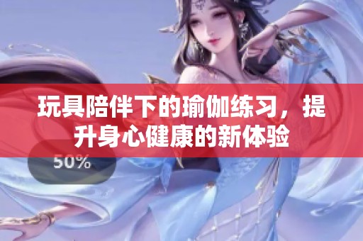 玩具陪伴下的瑜伽練習，提升身心健康的新體驗