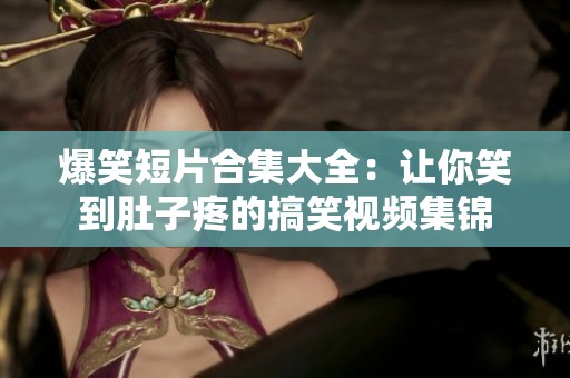 爆笑短片合集大全：讓你笑到肚子疼的搞笑視頻集錦