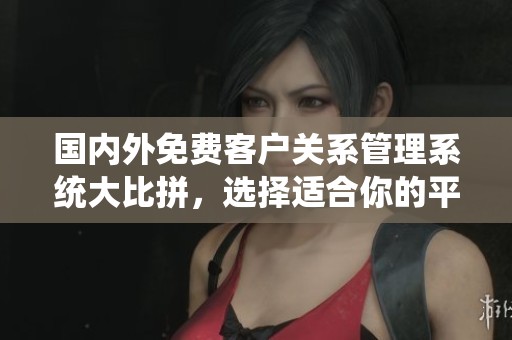 國內(nèi)外免費客戶關(guān)系管理系統(tǒng)大比拼，選擇適合你的平臺