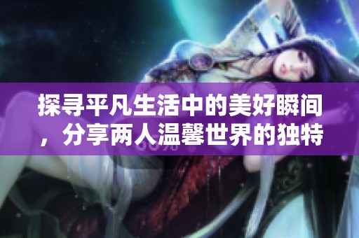 探尋平凡生活中的美好瞬間，分享兩人溫馨世界的獨特體驗