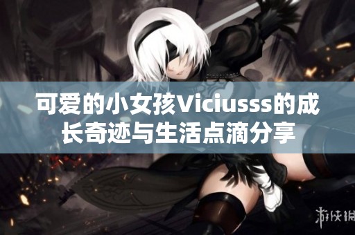可愛的小女孩Viciusss的成長奇跡與生活點(diǎn)滴分享