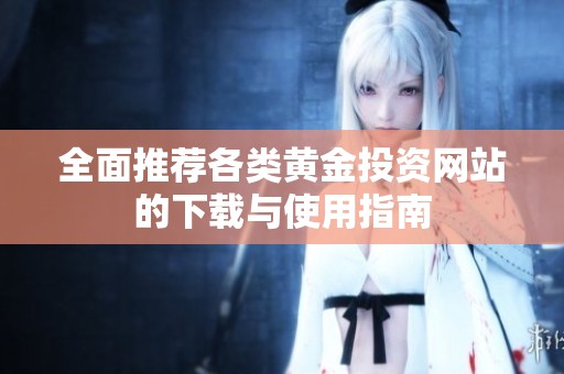 全面推薦各類黃金投資網(wǎng)站的下載與使用指南