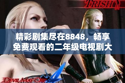精彩劇集盡在8848，暢享免費(fèi)觀看的二年級電視劇大全