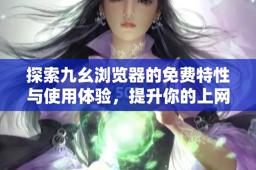 探索九幺瀏覽器的免費(fèi)特性與使用體驗(yàn)，提升你的上網(wǎng)效率