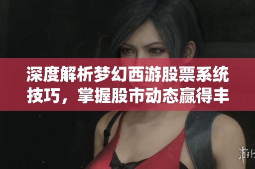 深度解析夢(mèng)幻西游股票系統(tǒng)技巧，掌握股市動(dòng)態(tài)贏得豐厚游戲獎(jiǎng)勵(lì)