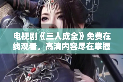 電視劇《三人成全》免費(fèi)在線觀看，高清內(nèi)容盡在掌握之中