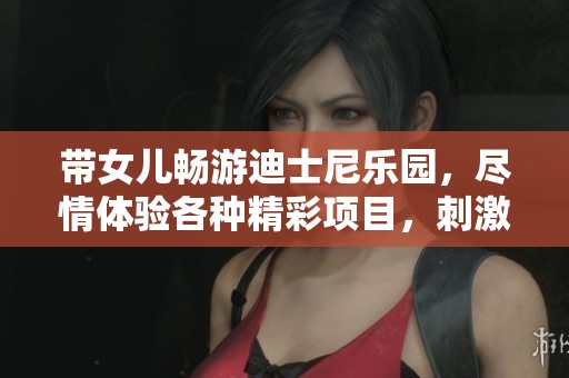 帶女兒暢游迪士尼樂園，盡情體驗各種精彩項目，刺激與歡樂交織，盡享親子時光！