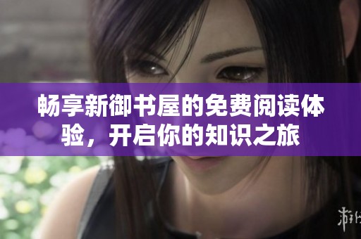 暢享新御書屋的免費(fèi)閱讀體驗(yàn)，開啟你的知識(shí)之旅