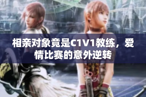 相親對象竟是C1V1教練，愛情比賽的意外逆轉
