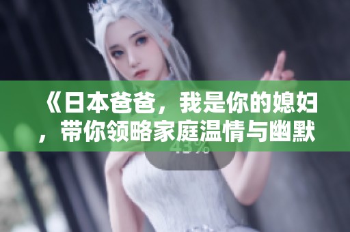 《日本爸爸，我是你的媳婦，帶你領(lǐng)略家庭溫情與幽默故事》