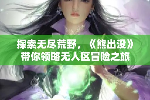 探索無盡荒野，《熊出沒》帶你領(lǐng)略無人區(qū)冒險(xiǎn)之旅