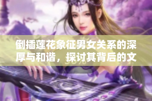倒插蓮花象征男女關(guān)系的深厚與和諧，探討其背后的文化意義