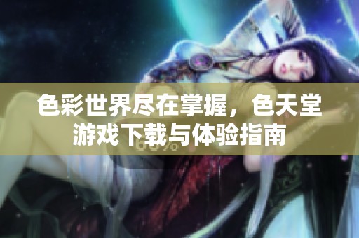 色彩世界盡在掌握，色天堂游戲下載與體驗指南