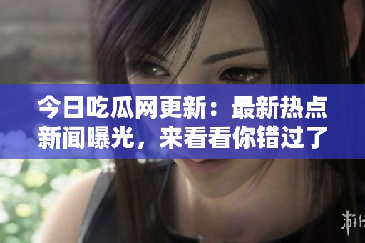 今日吃瓜網(wǎng)更新：最新熱點新聞曝光，來看看你錯過了什么！