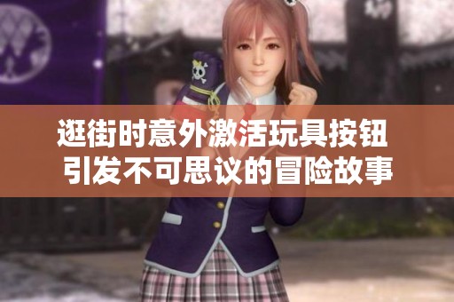 逛街時(shí)意外激活玩具按鈕 引發(fā)不可思議的冒險(xiǎn)故事