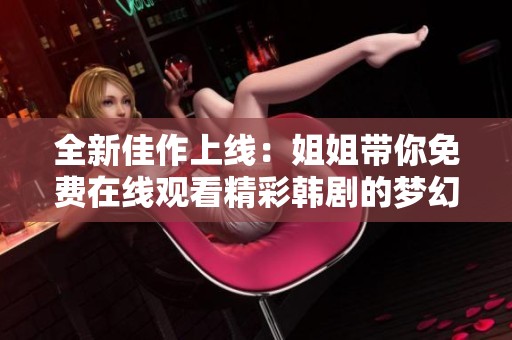 全新佳作上線：姐姐帶你免費(fèi)在線觀看精彩韓劇的夢幻之旅