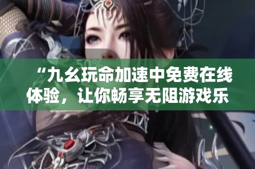 “九幺玩命加速中免費(fèi)在線(xiàn)體驗(yàn)，讓你暢享無(wú)阻游戲樂(lè)趣”